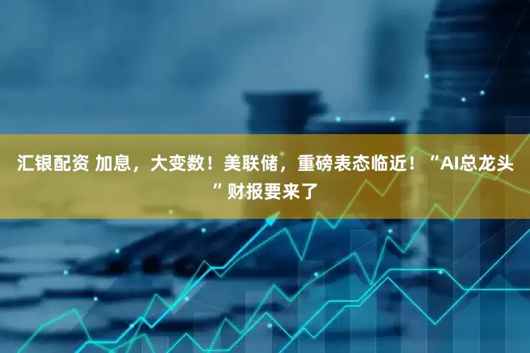 汇银配资 加息，大变数！美联储，重磅表态临近！“AI总龙头”财报要来了