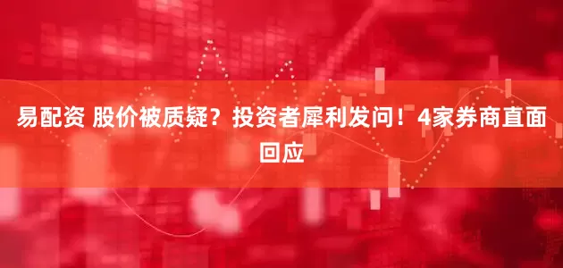 易配资 股价被质疑？投资者犀利发问！4家券商直面回应