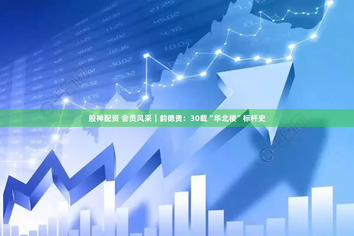 股神配资 会员风采｜韵德贵：30载“华北楼”标杆史