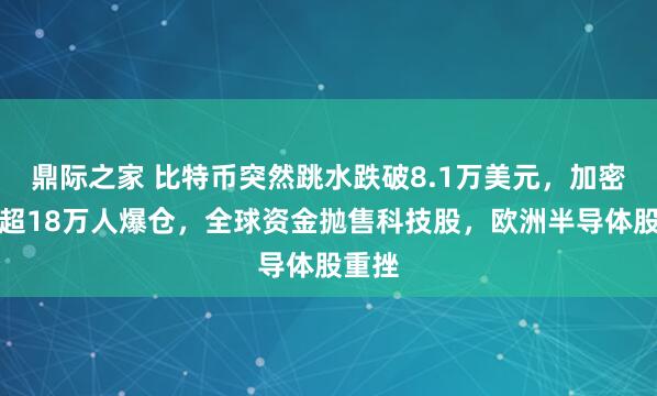 鼎际之家 比特币突然跳水跌破8.1万美元，加密货币超18万人爆仓，全球资金抛售科技股，欧洲半导体股重挫